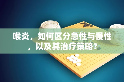 喉炎，如何区分急性与慢性，以及其治疗策略？