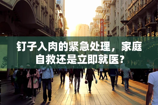 钉子入肉的紧急处理，家庭自救还是立即就医？
