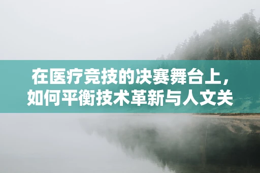 在医疗竞技的决赛舞台上，如何平衡技术革新与人文关怀的双重挑战？