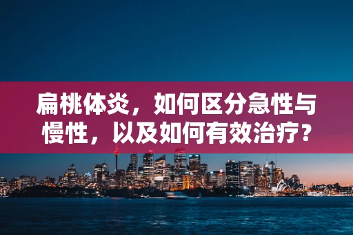 扁桃体炎，如何区分急性与慢性，以及如何有效治疗？