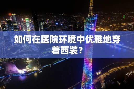 如何在医院环境中优雅地穿着西装？