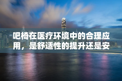 吧椅在医疗环境中的合理应用，是舒适性的提升还是安全隐患的增加？