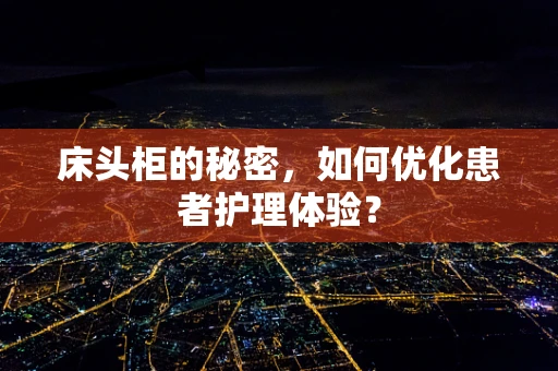 床头柜的秘密，如何优化患者护理体验？