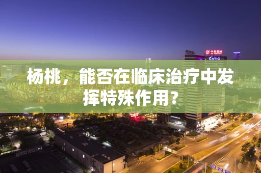 杨桃，能否在临床治疗中发挥特殊作用？