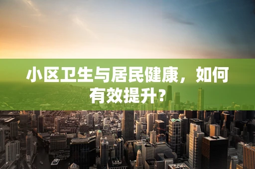 小区卫生与居民健康，如何有效提升？
