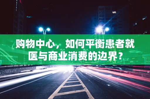 购物中心，如何平衡患者就医与商业消费的边界？