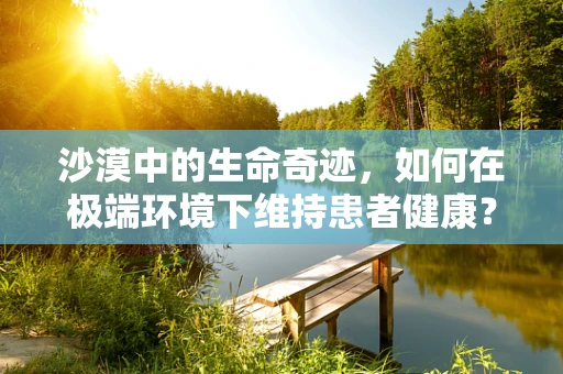 沙漠中的生命奇迹，如何在极端环境下维持患者健康？