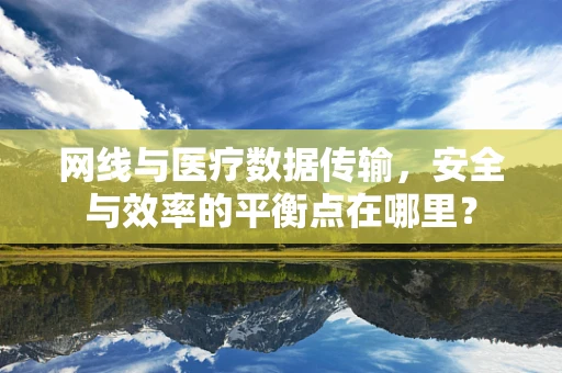 网线与医疗数据传输，安全与效率的平衡点在哪里？