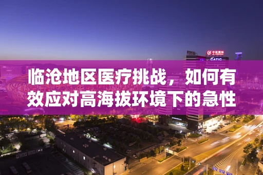 临沧地区医疗挑战，如何有效应对高海拔环境下的急性呼吸系统疾病？