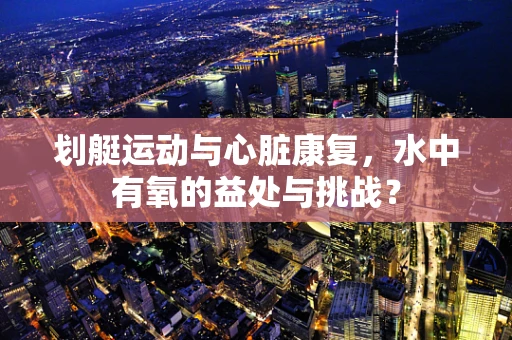 划艇运动与心脏康复，水中有氧的益处与挑战？