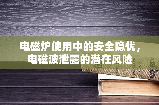 电磁炉使用中的安全隐忧，电磁波泄露的潜在风险