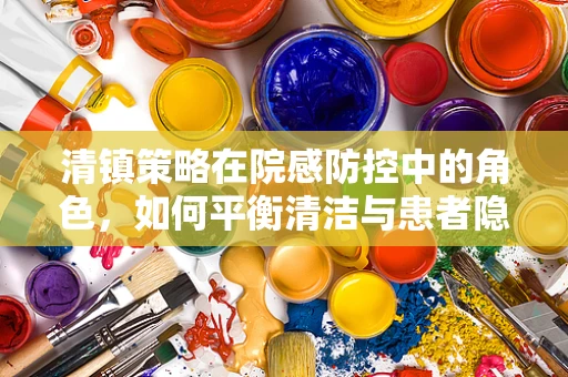 清镇策略在院感防控中的角色，如何平衡清洁与患者隐私？
