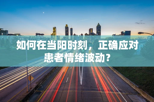 如何在当阳时刻，正确应对患者情绪波动？