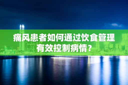 痛风患者如何通过饮食管理有效控制病情？