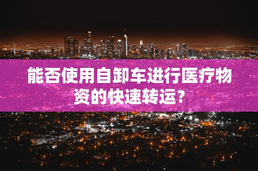 能否使用自卸车进行医疗物资的快速转运？