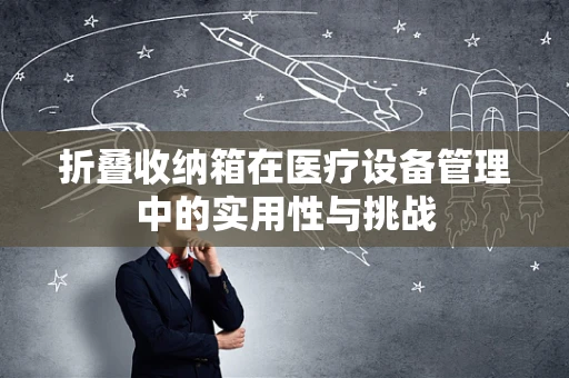 折叠收纳箱在医疗设备管理中的实用性与挑战