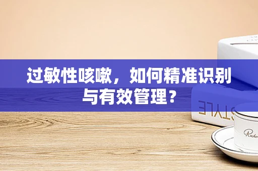 过敏性咳嗽，如何精准识别与有效管理？