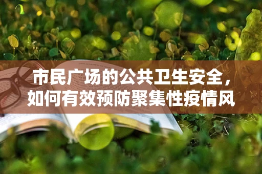 市民广场的公共卫生安全，如何有效预防聚集性疫情风险？