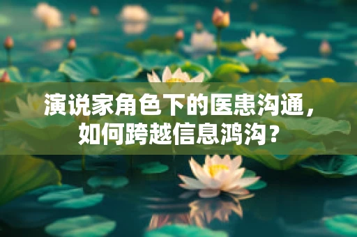 演说家角色下的医患沟通，如何跨越信息鸿沟？