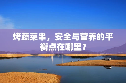烤蔬菜串，安全与营养的平衡点在哪里？
