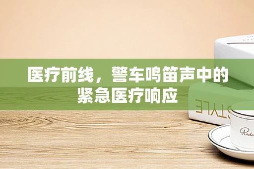 医疗前线，警车鸣笛声中的紧急医疗响应