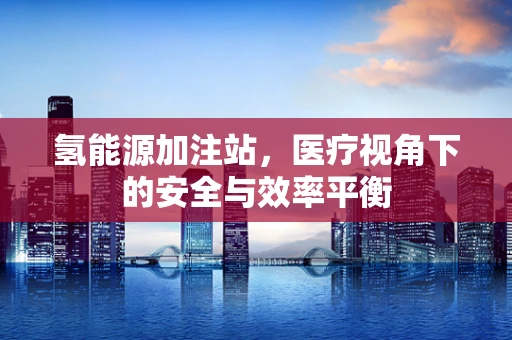 氢能源加注站，医疗视角下的安全与效率平衡