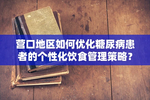 营口地区如何优化糖尿病患者的个性化饮食管理策略？