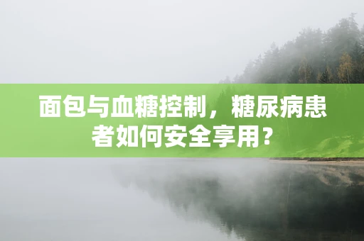 面包与血糖控制，糖尿病患者如何安全享用？