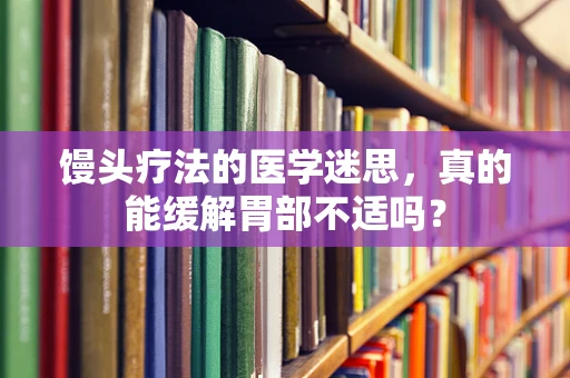 馒头疗法的医学迷思，真的能缓解胃部不适吗？
