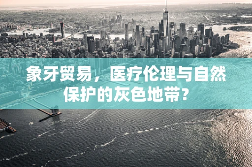 象牙贸易，医疗伦理与自然保护的灰色地带？