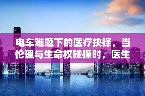 电车难题下的医疗抉择，当伦理与生命权碰撞时，医生何去何从？