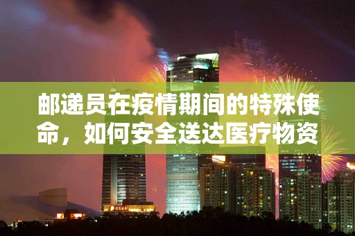 邮递员在疫情期间的特殊使命，如何安全送达医疗物资？