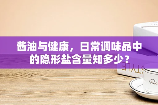 酱油与健康，日常调味品中的隐形盐含量知多少？