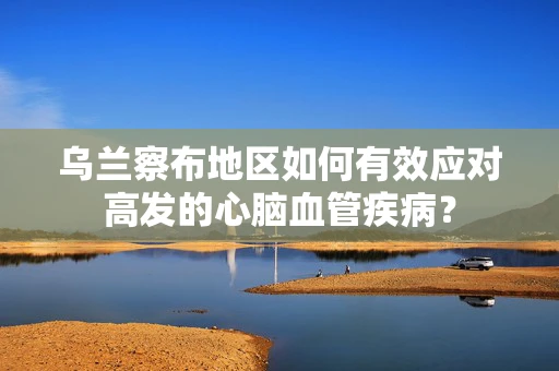 乌兰察布地区如何有效应对高发的心脑血管疾病？