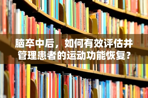 脑卒中后，如何有效评估并管理患者的运动功能恢复？