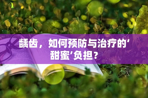 龋齿，如何预防与治疗的‘甜蜜’负担？