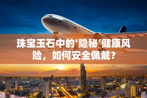 珠宝玉石中的‘隐秘’健康风险，如何安全佩戴？