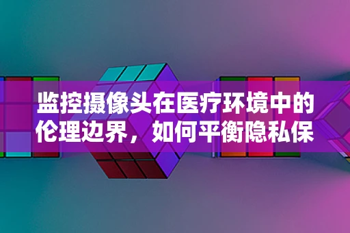 监控摄像头在医疗环境中的伦理边界，如何平衡隐私保护与患者安全？