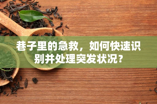巷子里的急救，如何快速识别并处理突发状况？