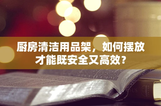 厨房清洁用品架，如何摆放才能既安全又高效？