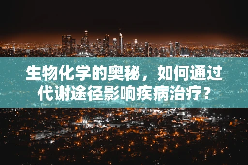 生物化学的奥秘，如何通过代谢途径影响疾病治疗？