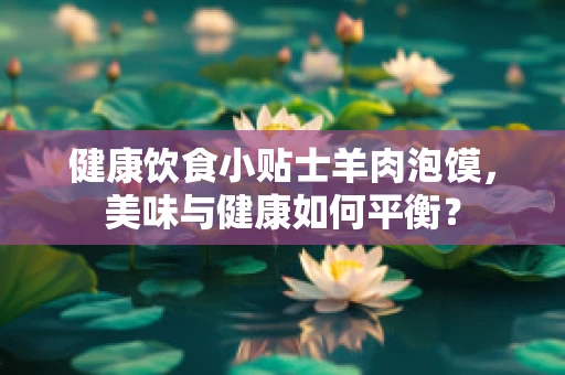 健康饮食小贴士羊肉泡馍，美味与健康如何平衡？