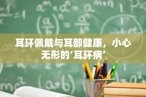 耳环佩戴与耳部健康，小心无形的‘耳环病’
