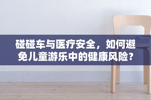 碰碰车与医疗安全，如何避免儿童游乐中的健康风险？