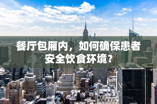 餐厅包厢内，如何确保患者安全饮食环境？