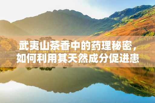 武夷山茶香中的药理秘密，如何利用其天然成分促进患者康复？