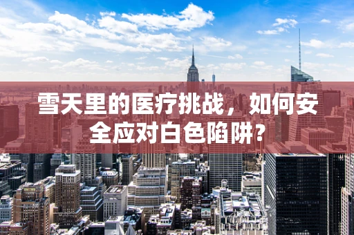 雪天里的医疗挑战，如何安全应对白色陷阱？