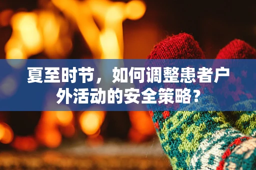 夏至时节，如何调整患者户外活动的安全策略？