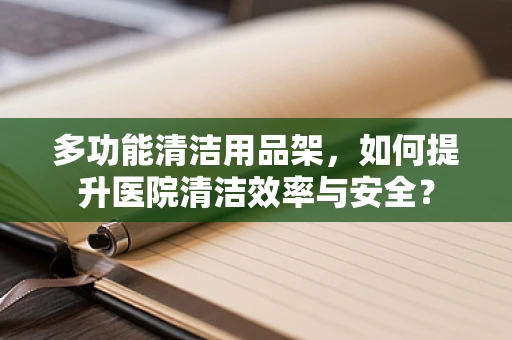 多功能清洁用品架，如何提升医院清洁效率与安全？