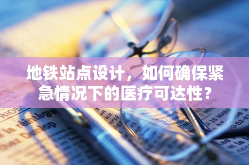 地铁站点设计，如何确保紧急情况下的医疗可达性？